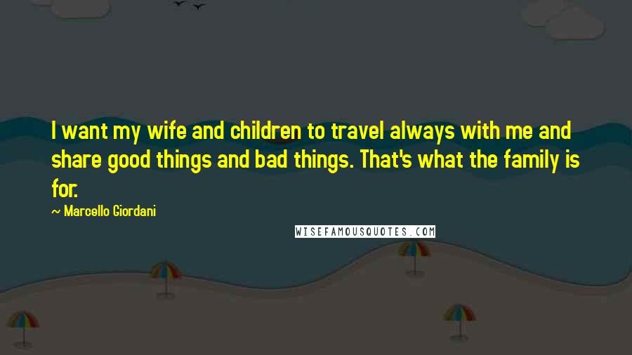 Marcello Giordani Quotes: I want my wife and children to travel always with me and share good things and bad things. That's what the family is for.