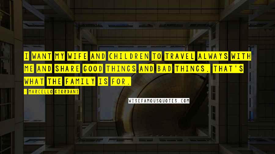 Marcello Giordani Quotes: I want my wife and children to travel always with me and share good things and bad things. That's what the family is for.