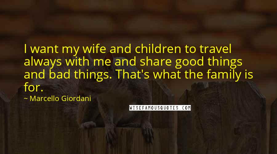 Marcello Giordani Quotes: I want my wife and children to travel always with me and share good things and bad things. That's what the family is for.