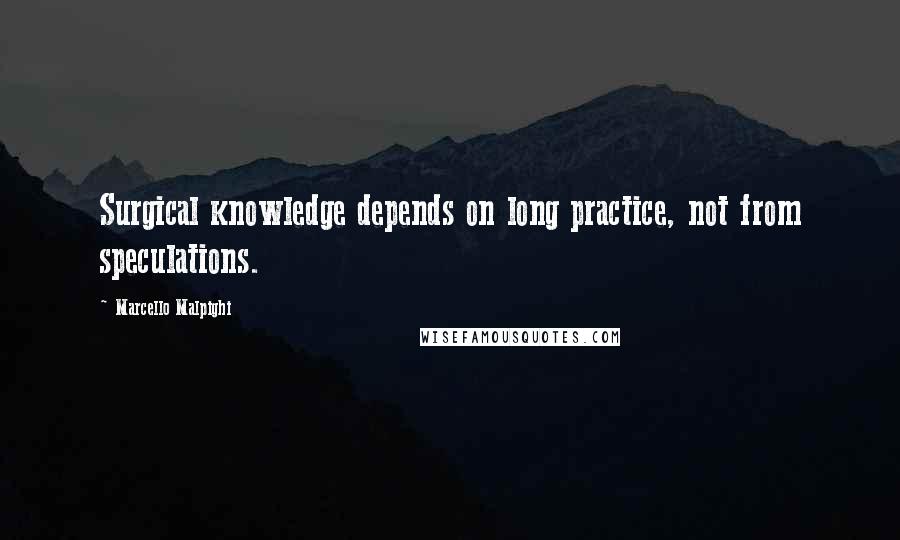 Marcello Malpighi Quotes: Surgical knowledge depends on long practice, not from speculations.