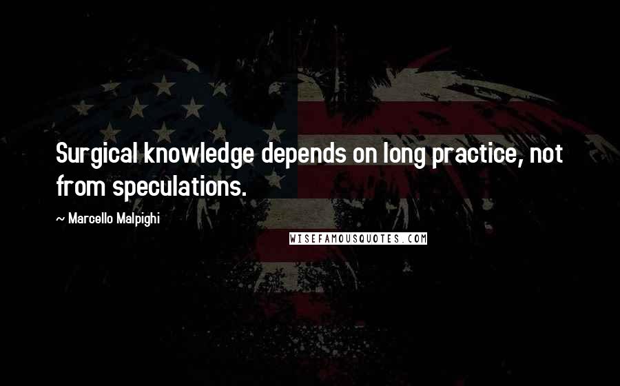 Marcello Malpighi Quotes: Surgical knowledge depends on long practice, not from speculations.