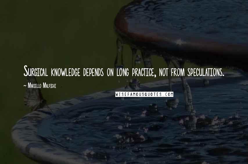 Marcello Malpighi Quotes: Surgical knowledge depends on long practice, not from speculations.