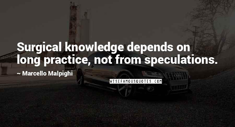 Marcello Malpighi Quotes: Surgical knowledge depends on long practice, not from speculations.