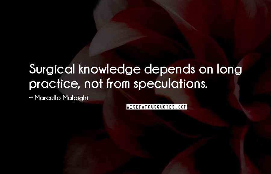 Marcello Malpighi Quotes: Surgical knowledge depends on long practice, not from speculations.