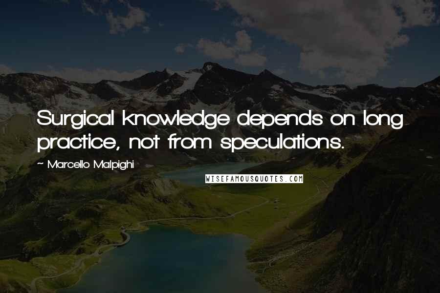 Marcello Malpighi Quotes: Surgical knowledge depends on long practice, not from speculations.