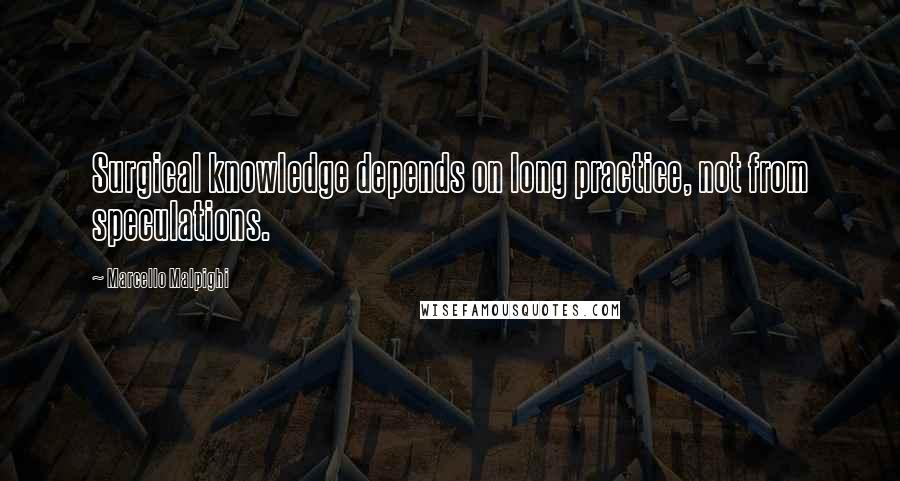 Marcello Malpighi Quotes: Surgical knowledge depends on long practice, not from speculations.
