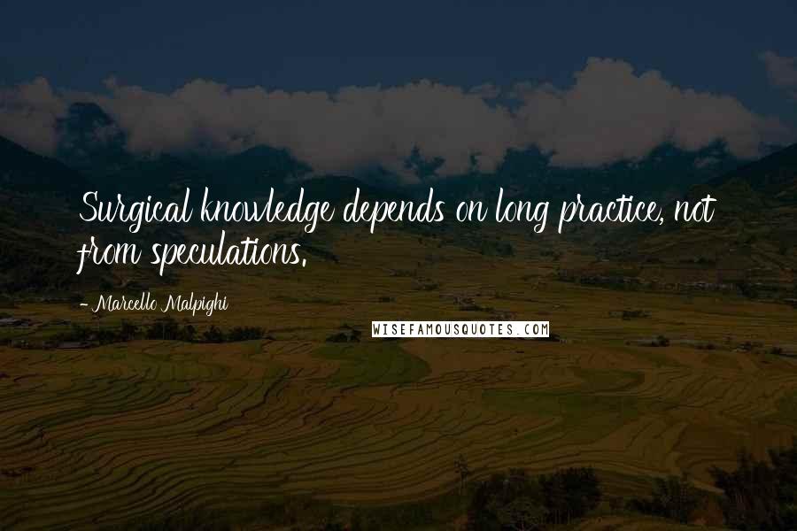 Marcello Malpighi Quotes: Surgical knowledge depends on long practice, not from speculations.