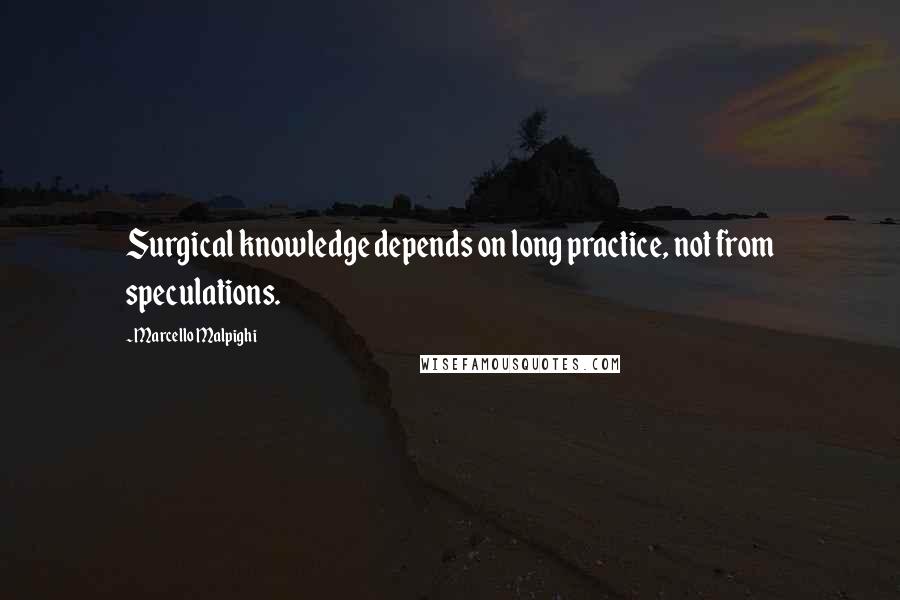 Marcello Malpighi Quotes: Surgical knowledge depends on long practice, not from speculations.