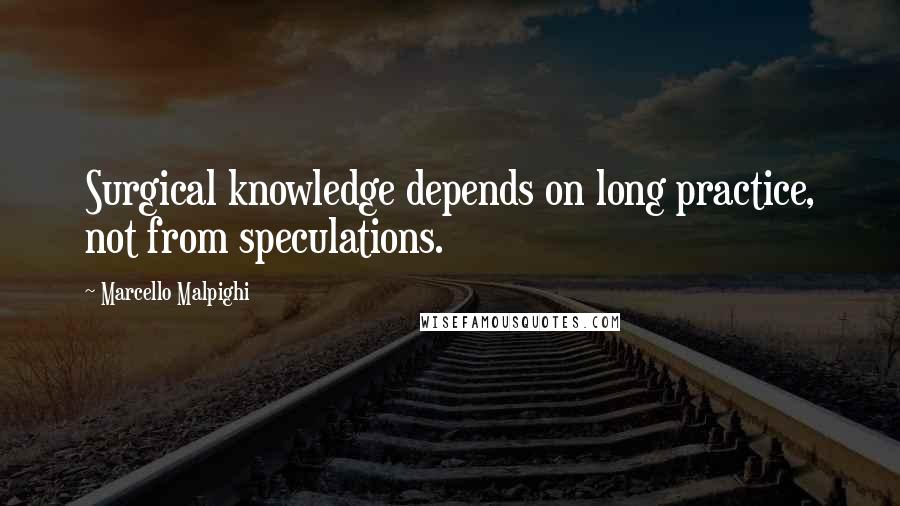 Marcello Malpighi Quotes: Surgical knowledge depends on long practice, not from speculations.