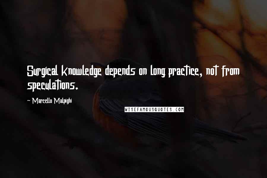 Marcello Malpighi Quotes: Surgical knowledge depends on long practice, not from speculations.