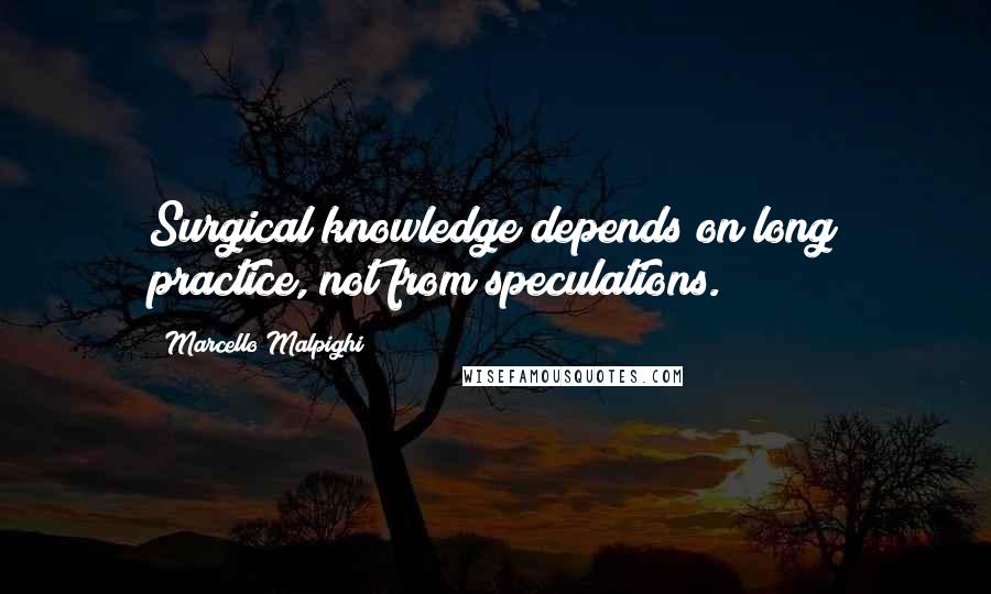 Marcello Malpighi Quotes: Surgical knowledge depends on long practice, not from speculations.