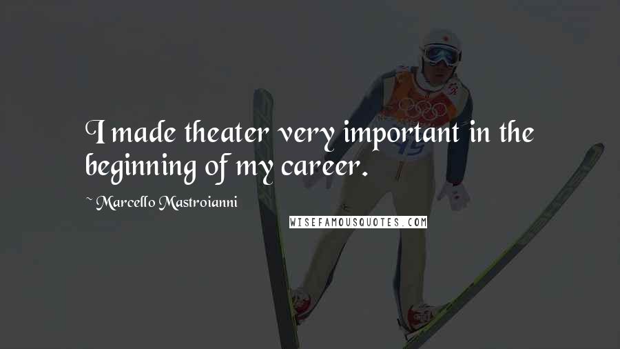 Marcello Mastroianni Quotes: I made theater very important in the beginning of my career.