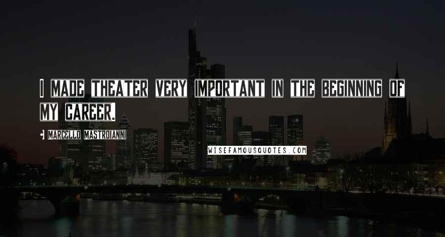 Marcello Mastroianni Quotes: I made theater very important in the beginning of my career.