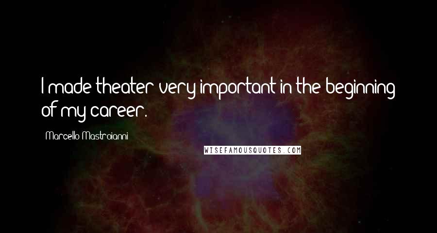 Marcello Mastroianni Quotes: I made theater very important in the beginning of my career.