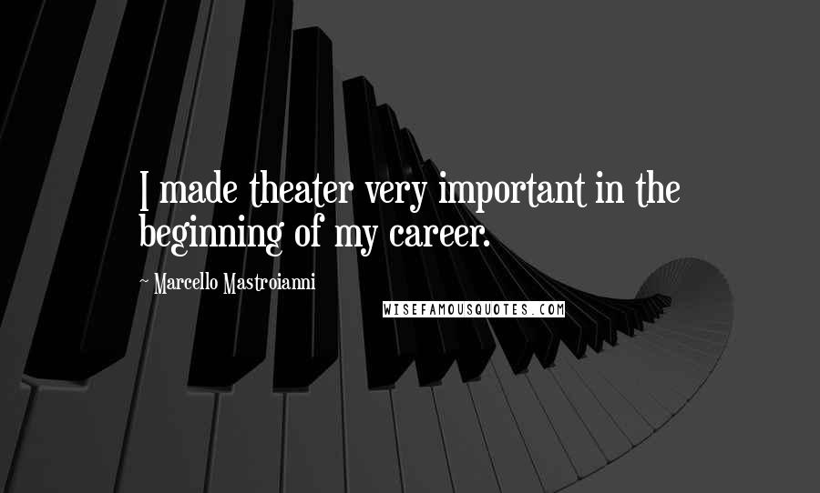 Marcello Mastroianni Quotes: I made theater very important in the beginning of my career.