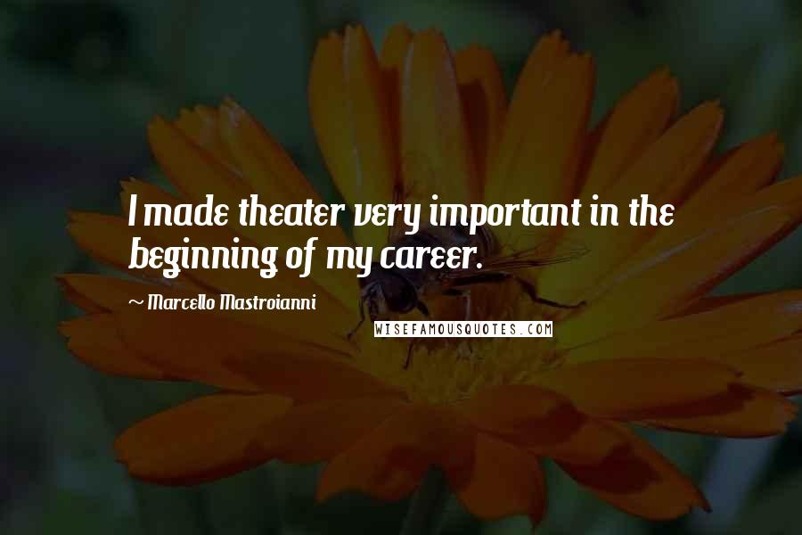 Marcello Mastroianni Quotes: I made theater very important in the beginning of my career.