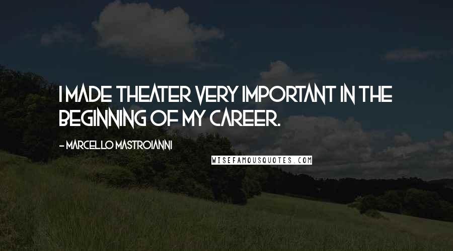 Marcello Mastroianni Quotes: I made theater very important in the beginning of my career.