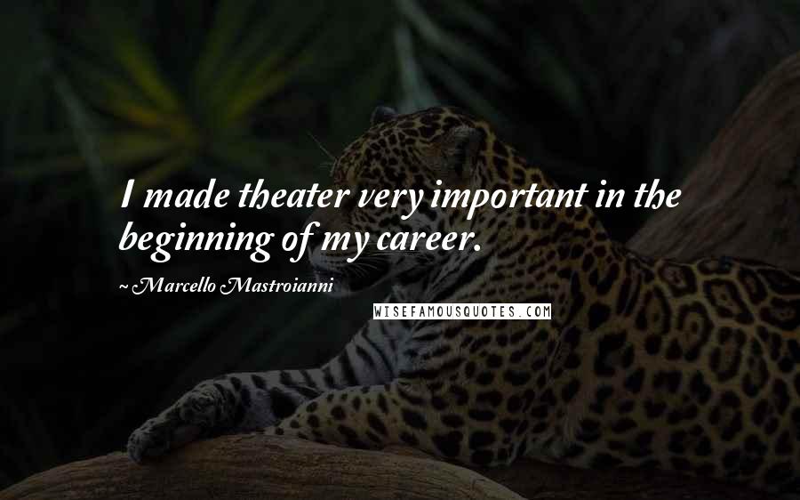 Marcello Mastroianni Quotes: I made theater very important in the beginning of my career.