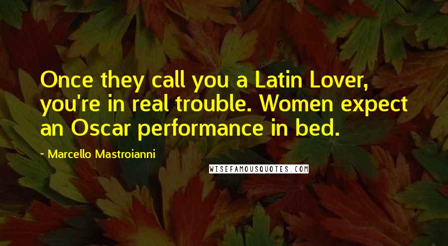 Marcello Mastroianni Quotes: Once they call you a Latin Lover, you're in real trouble. Women expect an Oscar performance in bed.