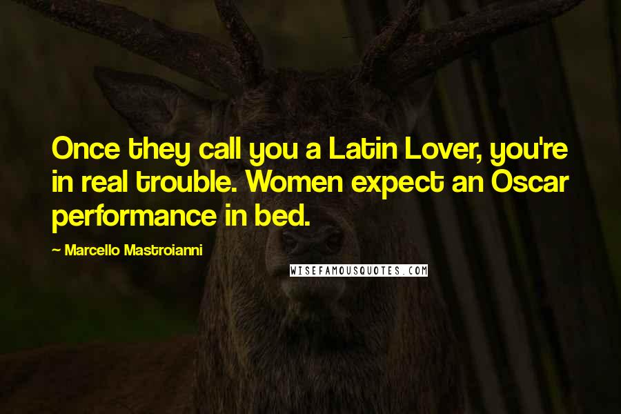 Marcello Mastroianni Quotes: Once they call you a Latin Lover, you're in real trouble. Women expect an Oscar performance in bed.