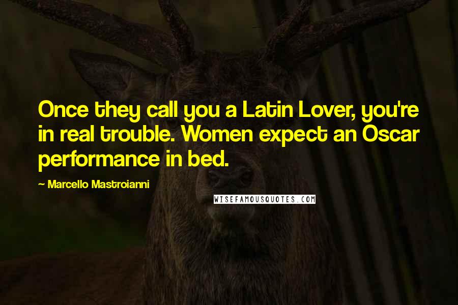 Marcello Mastroianni Quotes: Once they call you a Latin Lover, you're in real trouble. Women expect an Oscar performance in bed.