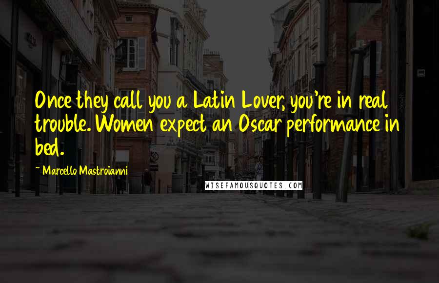 Marcello Mastroianni Quotes: Once they call you a Latin Lover, you're in real trouble. Women expect an Oscar performance in bed.