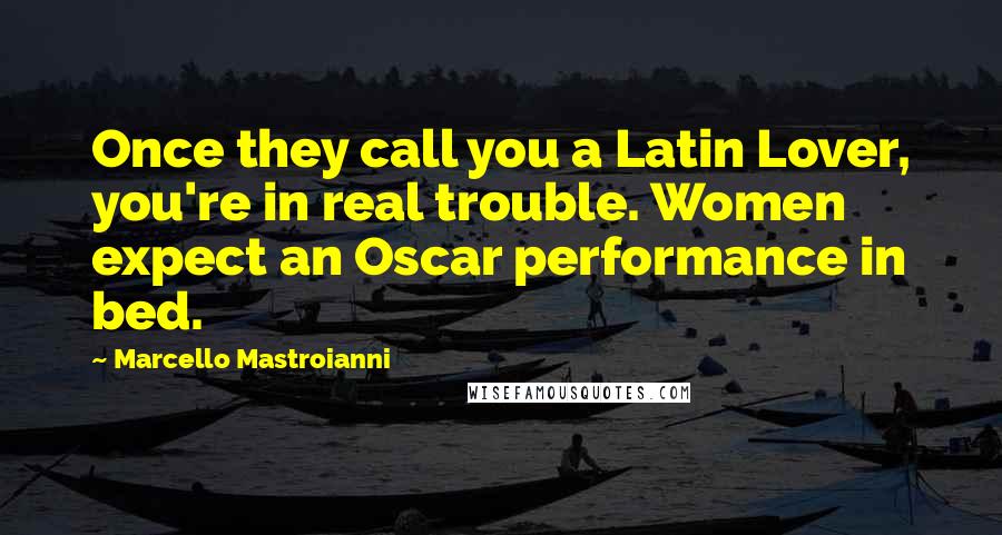 Marcello Mastroianni Quotes: Once they call you a Latin Lover, you're in real trouble. Women expect an Oscar performance in bed.