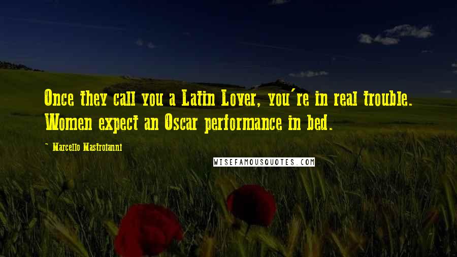 Marcello Mastroianni Quotes: Once they call you a Latin Lover, you're in real trouble. Women expect an Oscar performance in bed.