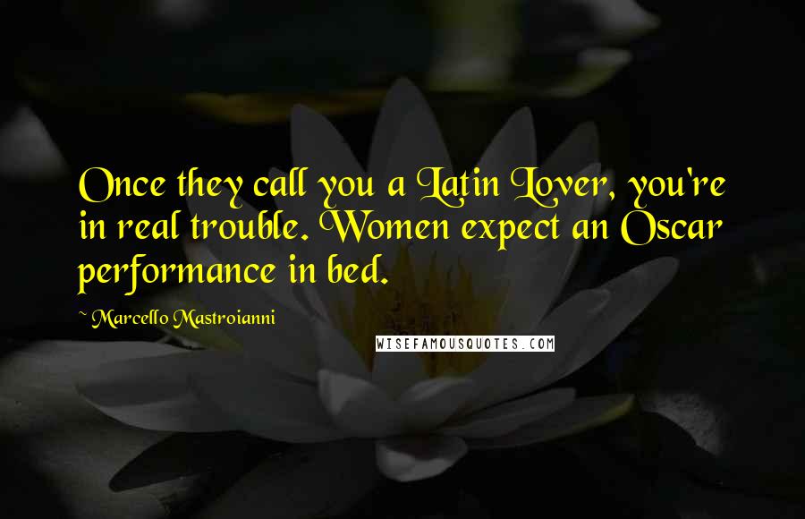 Marcello Mastroianni Quotes: Once they call you a Latin Lover, you're in real trouble. Women expect an Oscar performance in bed.