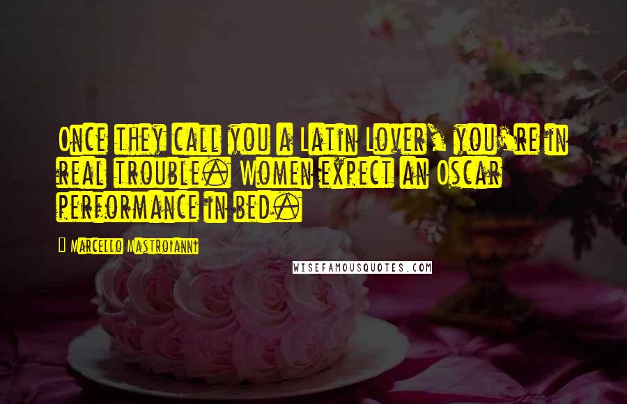 Marcello Mastroianni Quotes: Once they call you a Latin Lover, you're in real trouble. Women expect an Oscar performance in bed.