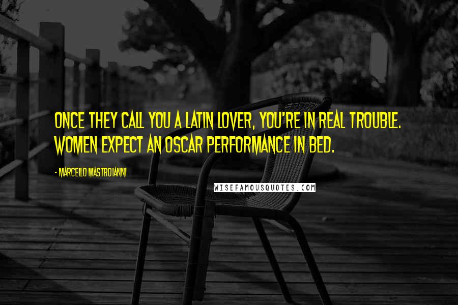 Marcello Mastroianni Quotes: Once they call you a Latin Lover, you're in real trouble. Women expect an Oscar performance in bed.