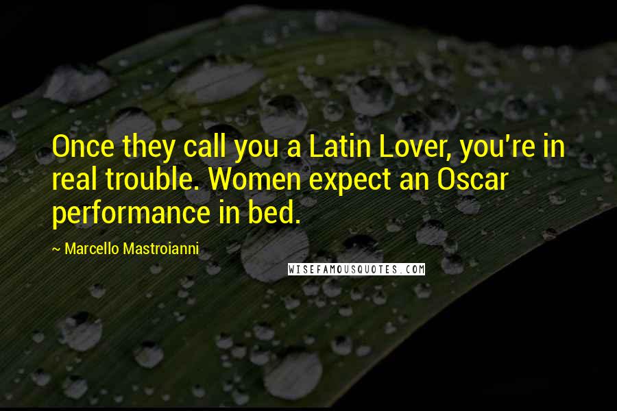 Marcello Mastroianni Quotes: Once they call you a Latin Lover, you're in real trouble. Women expect an Oscar performance in bed.