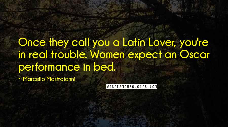 Marcello Mastroianni Quotes: Once they call you a Latin Lover, you're in real trouble. Women expect an Oscar performance in bed.