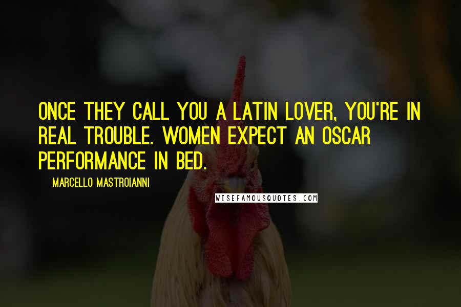 Marcello Mastroianni Quotes: Once they call you a Latin Lover, you're in real trouble. Women expect an Oscar performance in bed.