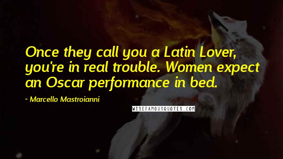 Marcello Mastroianni Quotes: Once they call you a Latin Lover, you're in real trouble. Women expect an Oscar performance in bed.