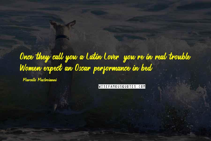 Marcello Mastroianni Quotes: Once they call you a Latin Lover, you're in real trouble. Women expect an Oscar performance in bed.