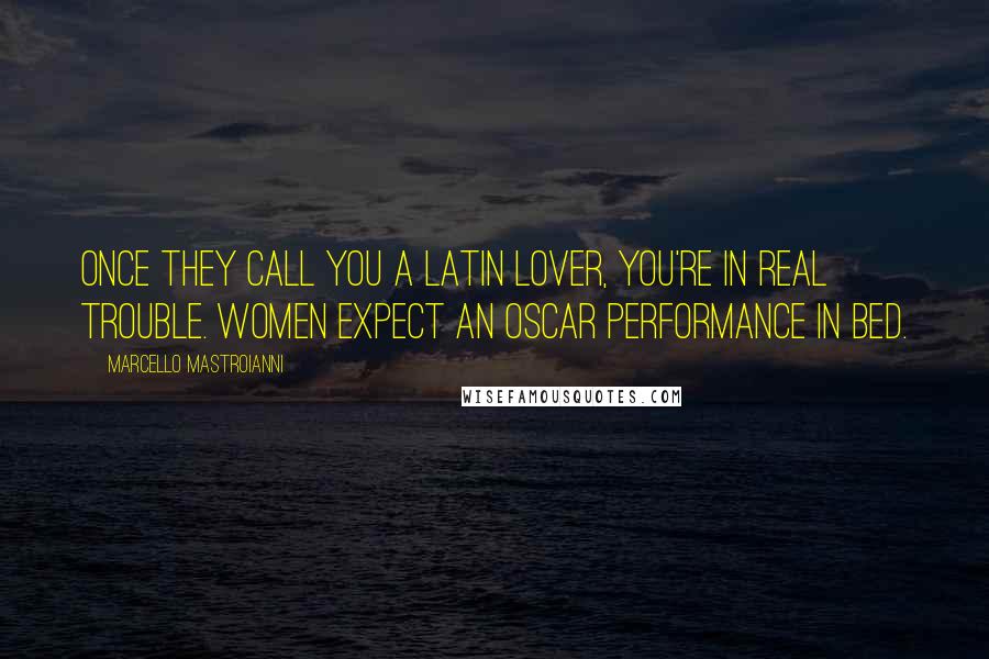 Marcello Mastroianni Quotes: Once they call you a Latin Lover, you're in real trouble. Women expect an Oscar performance in bed.