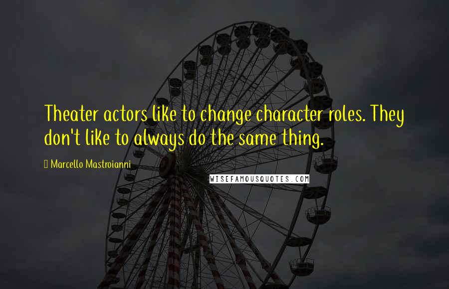 Marcello Mastroianni Quotes: Theater actors like to change character roles. They don't like to always do the same thing.