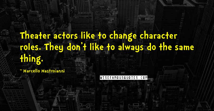 Marcello Mastroianni Quotes: Theater actors like to change character roles. They don't like to always do the same thing.