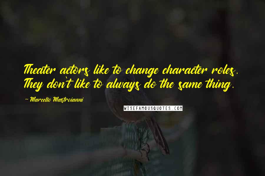 Marcello Mastroianni Quotes: Theater actors like to change character roles. They don't like to always do the same thing.