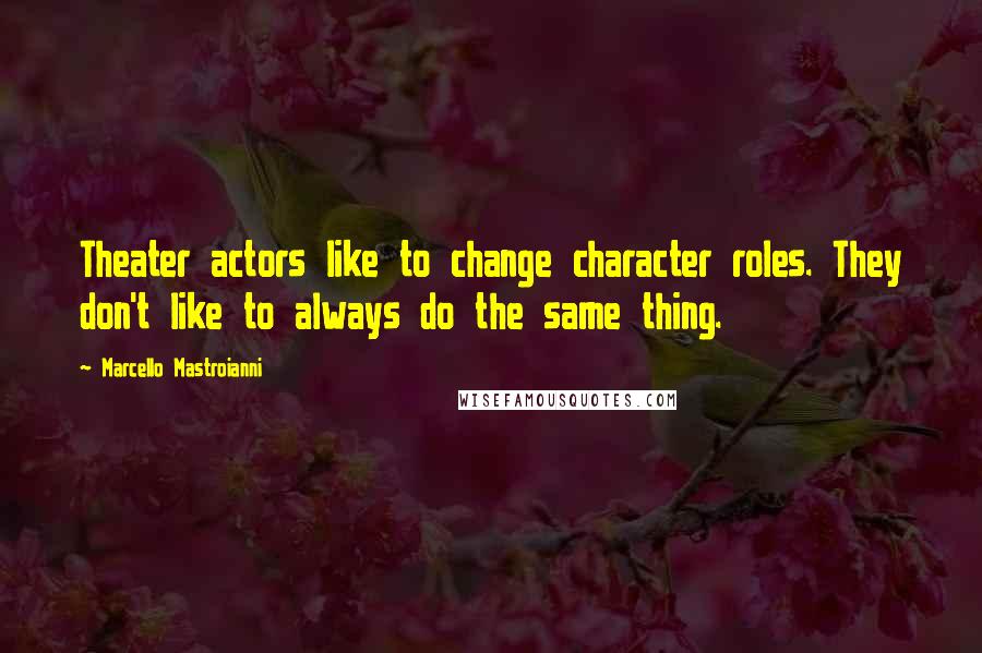 Marcello Mastroianni Quotes: Theater actors like to change character roles. They don't like to always do the same thing.