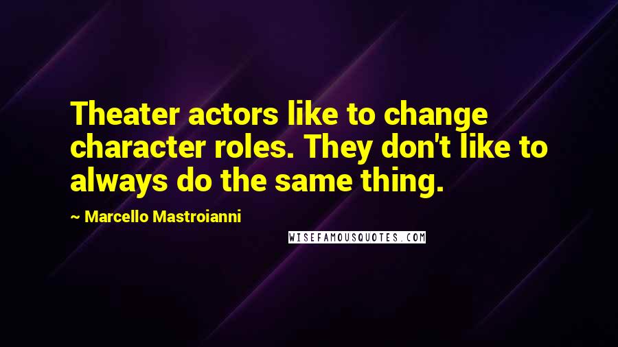 Marcello Mastroianni Quotes: Theater actors like to change character roles. They don't like to always do the same thing.