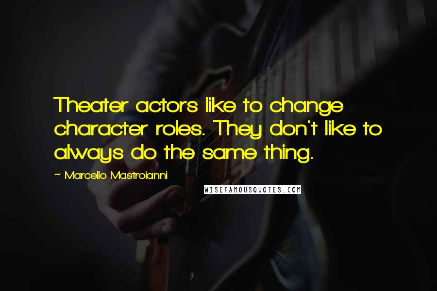 Marcello Mastroianni Quotes: Theater actors like to change character roles. They don't like to always do the same thing.