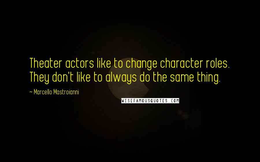 Marcello Mastroianni Quotes: Theater actors like to change character roles. They don't like to always do the same thing.