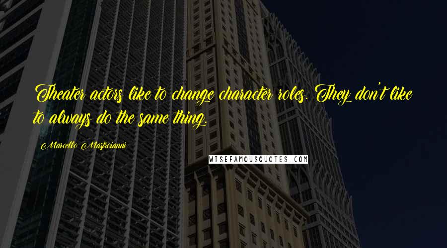 Marcello Mastroianni Quotes: Theater actors like to change character roles. They don't like to always do the same thing.