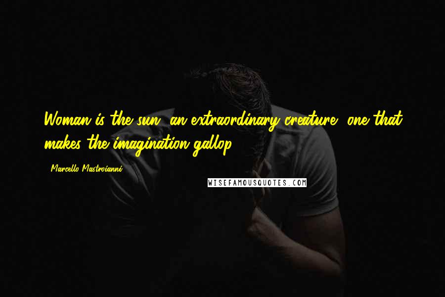 Marcello Mastroianni Quotes: Woman is the sun, an extraordinary creature, one that makes the imagination gallop.