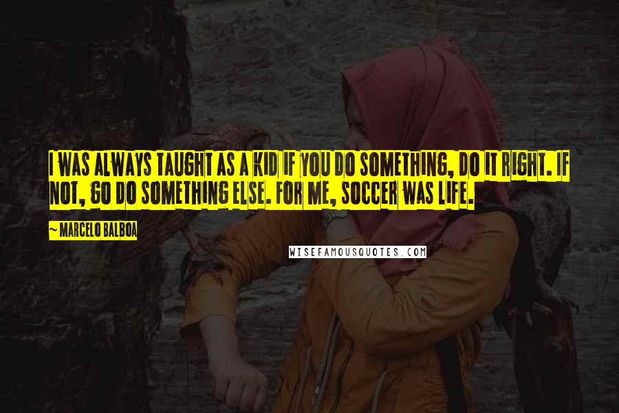 Marcelo Balboa Quotes: I was always taught as a kid if you do something, do it right. If not, go do something else. For me, soccer was life.