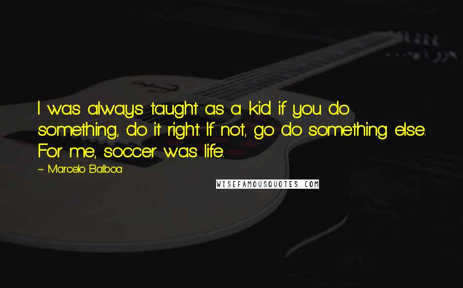 Marcelo Balboa Quotes: I was always taught as a kid if you do something, do it right. If not, go do something else. For me, soccer was life.