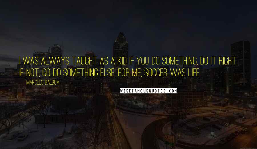 Marcelo Balboa Quotes: I was always taught as a kid if you do something, do it right. If not, go do something else. For me, soccer was life.