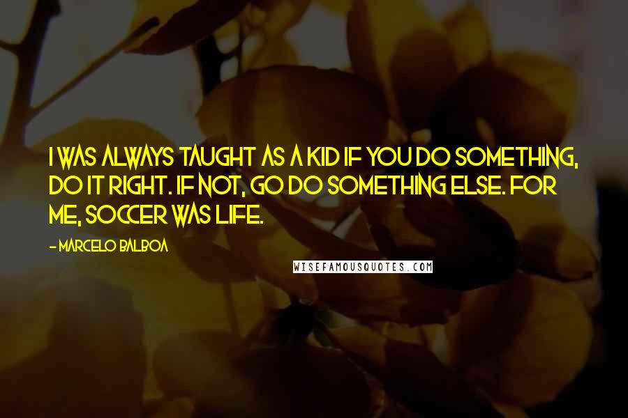 Marcelo Balboa Quotes: I was always taught as a kid if you do something, do it right. If not, go do something else. For me, soccer was life.